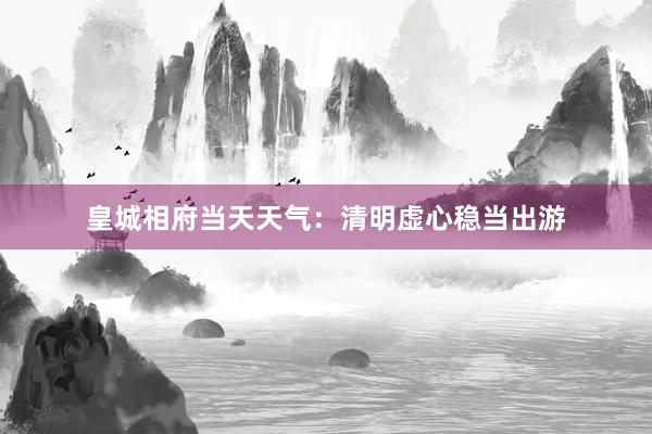 皇城相府当天天气：清明虚心稳当出游