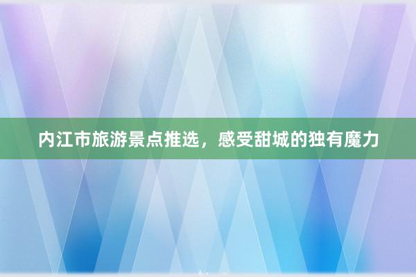 内江市旅游景点推选，感受甜城的独有魔力