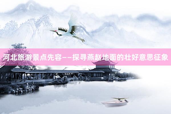 河北旅游景点先容——探寻燕赵地面的壮好意思征象